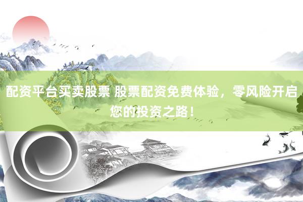 配资平台买卖股票 股票配资免费体验，零风险开启您的投资之路！