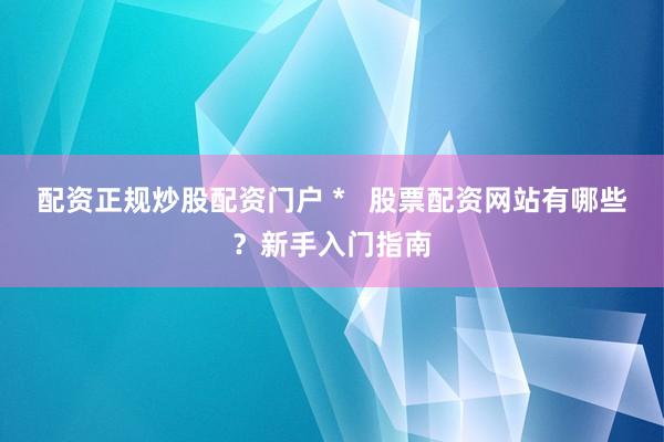 配资正规炒股配资门户 *   股票配资网站有哪些？新手入门指南