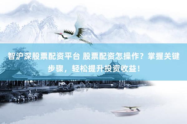 智沪深股票配资平台 股票配资怎操作？掌握关键步骤，轻松提升投资收益！