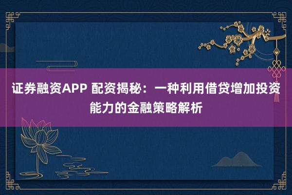 证券融资APP 配资揭秘：一种利用借贷增加投资能力的金融策略解析