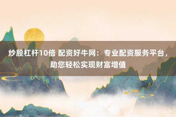 炒股杠杆10倍 配资好牛网：专业配资服务平台，助您轻松实现财富增值