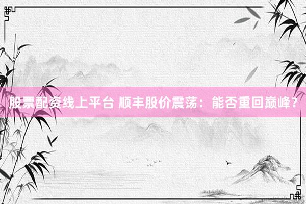 股票配资线上平台 顺丰股价震荡：能否重回巅峰？