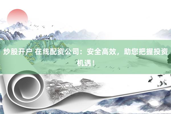 炒股开户 在线配资公司：安全高效，助您把握投资机遇！