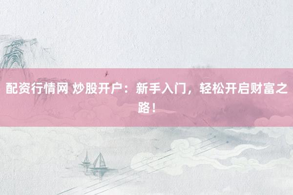 配资行情网 炒股开户：新手入门，轻松开启财富之路！