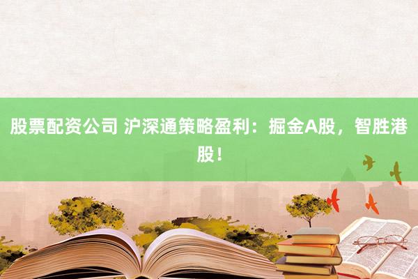 股票配资公司 沪深通策略盈利：掘金A股，智胜港股！