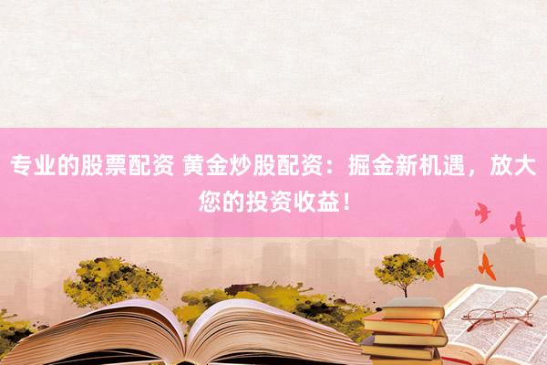 专业的股票配资 黄金炒股配资：掘金新机遇，放大您的投资收益！