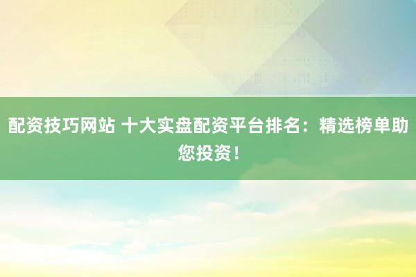 配资技巧网站 十大实盘配资平台排名：精选榜单助您投资！