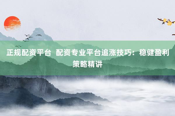 正规配资平台  配资专业平台追涨技巧：稳健盈利策略精讲