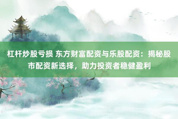 杠杆炒股亏损 东方财富配资与乐股配资：揭秘股市配资新选择，助力投资者稳健盈利