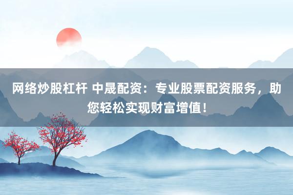 网络炒股杠杆 中晟配资：专业股票配资服务，助您轻松实现财富增值！