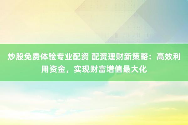 炒股免费体验专业配资 配资理财新策略：高效利用资金，实现财富增值最大化