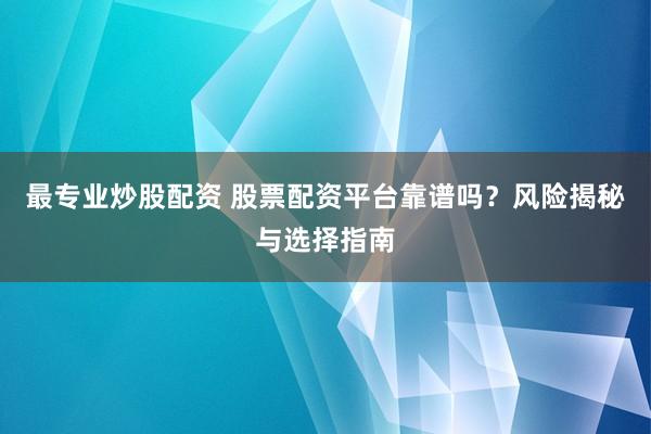 最专业炒股配资 股票配资平台靠谱吗？风险揭秘与选择指南