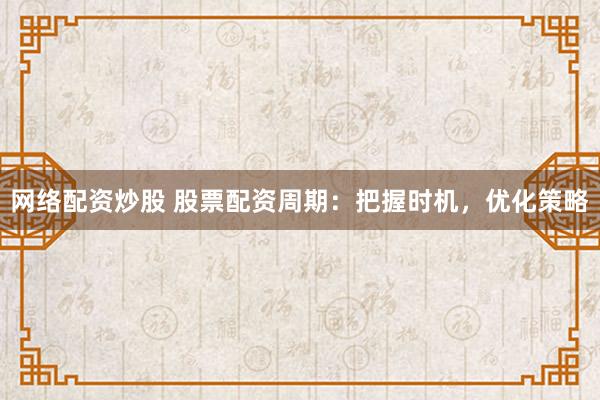 网络配资炒股 股票配资周期：把握时机，优化策略