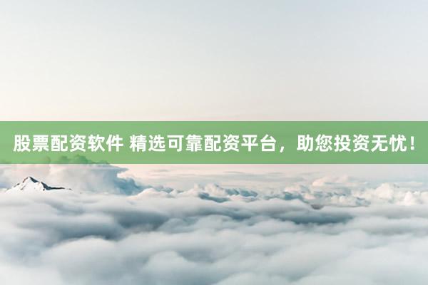 股票配资软件 精选可靠配资平台，助您投资无忧！