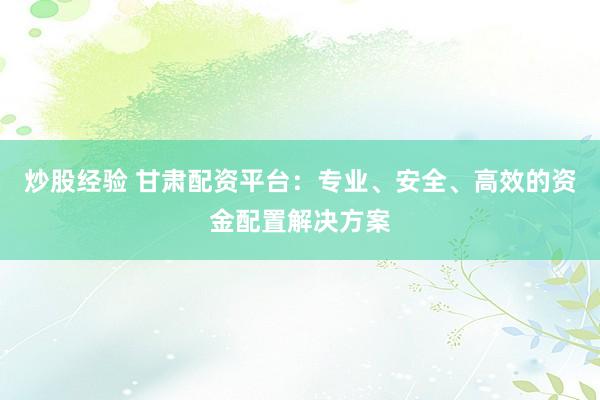 炒股经验 甘肃配资平台：专业、安全、高效的资金配置解决方案