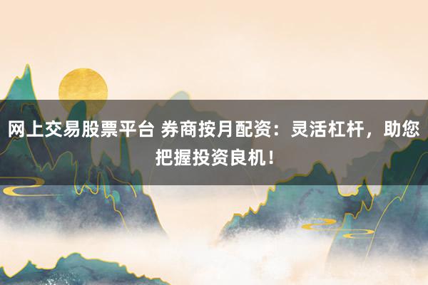 网上交易股票平台 券商按月配资：灵活杠杆，助您把握投资良机！