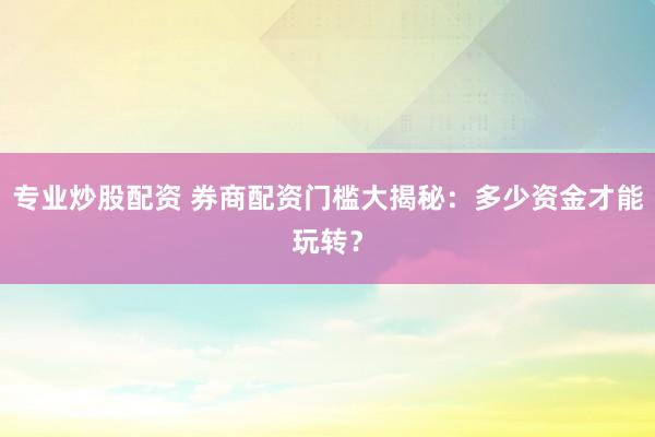 专业炒股配资 券商配资门槛大揭秘：多少资金才能玩转？