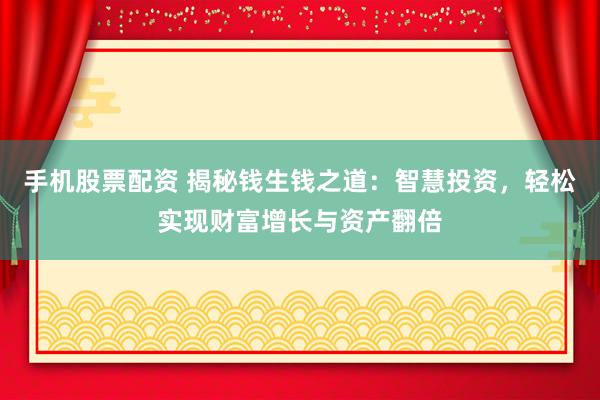 手机股票配资 揭秘钱生钱之道：智慧投资，轻松实现财富增长与资产翻倍