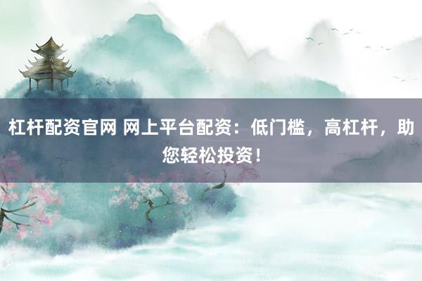 杠杆配资官网 网上平台配资：低门槛，高杠杆，助您轻松投资！