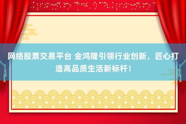 网络股票交易平台 金鸿隆引领行业创新，匠心打造高品质生活新标杆！