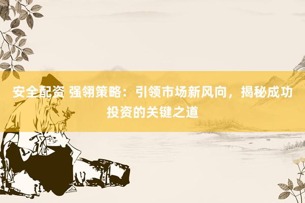 安全配资 强翎策略：引领市场新风向，揭秘成功投资的关键之道
