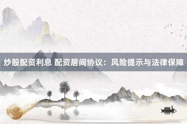 炒股配资利息 配资居间协议：风险提示与法律保障