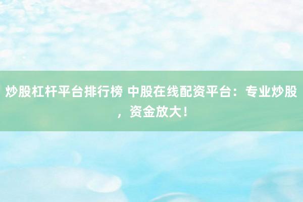 炒股杠杆平台排行榜 中股在线配资平台：专业炒股，资金放大！