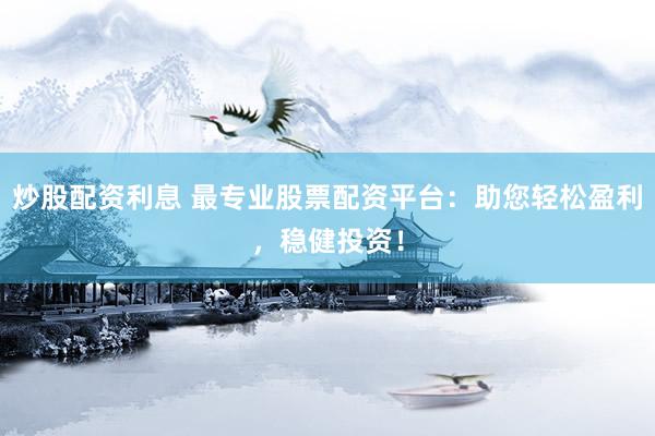 炒股配资利息 最专业股票配资平台：助您轻松盈利，稳健投资！