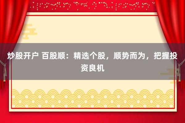 炒股开户 百股顺：精选个股，顺势而为，把握投资良机
