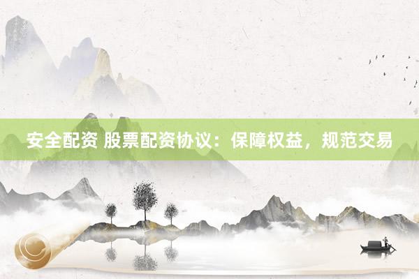 安全配资 股票配资协议：保障权益，规范交易