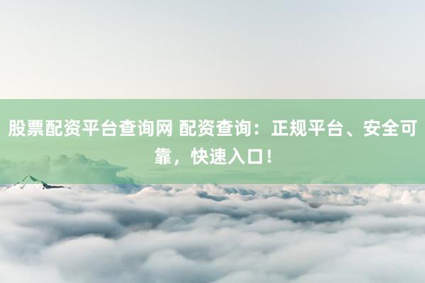 股票配资平台查询网 配资查询：正规平台、安全可靠，快速入口！