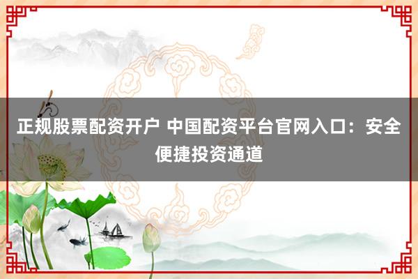 正规股票配资开户 中国配资平台官网入口：安全便捷投资通道