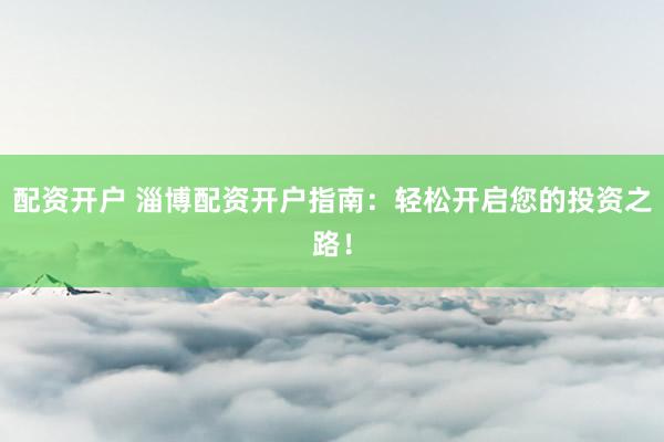 配资开户 淄博配资开户指南：轻松开启您的投资之路！