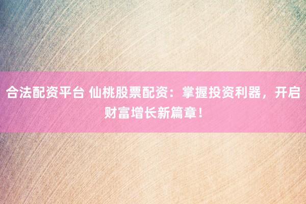 合法配资平台 仙桃股票配资：掌握投资利器，开启财富增长新篇章！
