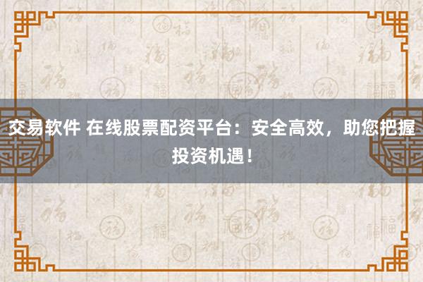 交易软件 在线股票配资平台：安全高效，助您把握投资机遇！