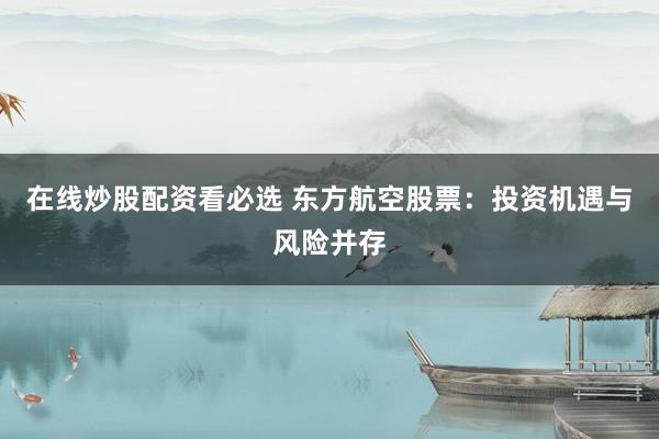 在线炒股配资看必选 东方航空股票：投资机遇与风险并存
