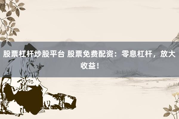 股票杠杆炒股平台 股票免费配资：零息杠杆，放大收益！