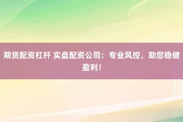 期货配资杠杆 实盘配资公司：专业风控，助您稳健盈利！