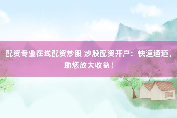 配资专业在线配资炒股 炒股配资开户：快速通道，助您放大收益！