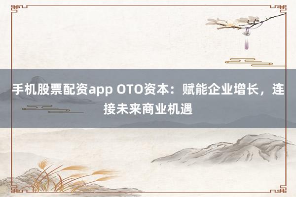 手机股票配资app OTO资本：赋能企业增长，连接未来商业机遇