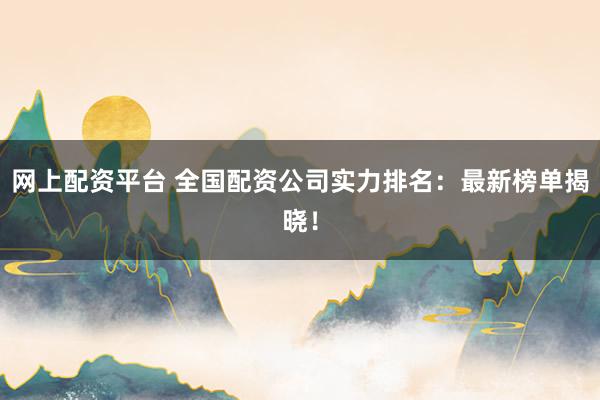 网上配资平台 全国配资公司实力排名：最新榜单揭晓！
