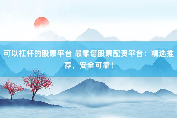 可以杠杆的股票平台 最靠谱股票配资平台：精选推荐，安全可靠！
