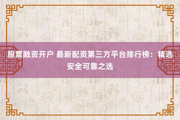 股票融资开户 最新配资第三方平台排行榜：精选安全可靠之选