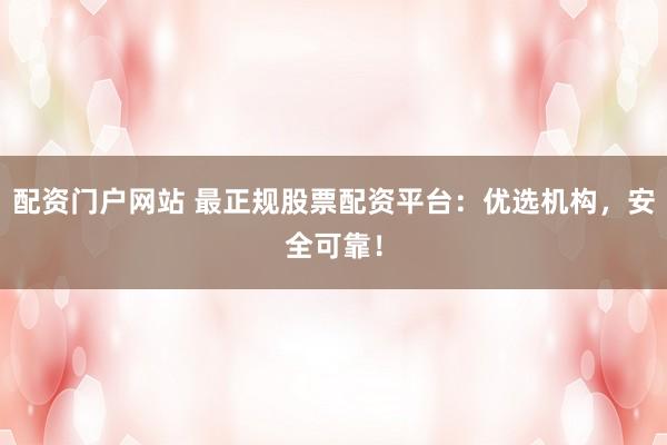 配资门户网站 最正规股票配资平台：优选机构，安全可靠！