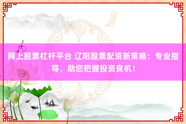 网上股票杠杆平台 辽阳股票配资新策略：专业指导，助您把握投资良机！