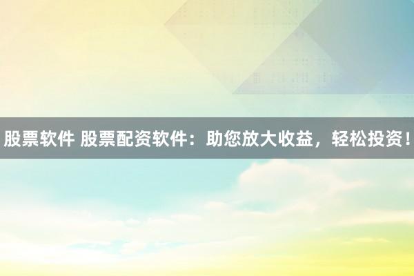 股票软件 股票配资软件：助您放大收益，轻松投资！