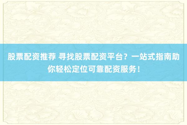 股票配资推荐 寻找股票配资平台？一站式指南助你轻松定位可靠配资服务！