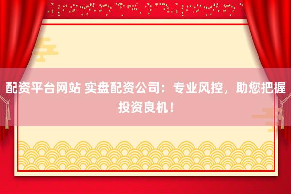 配资平台网站 实盘配资公司：专业风控，助您把握投资良机！