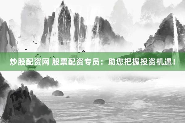 炒股配资网 股票配资专员：助您把握投资机遇！