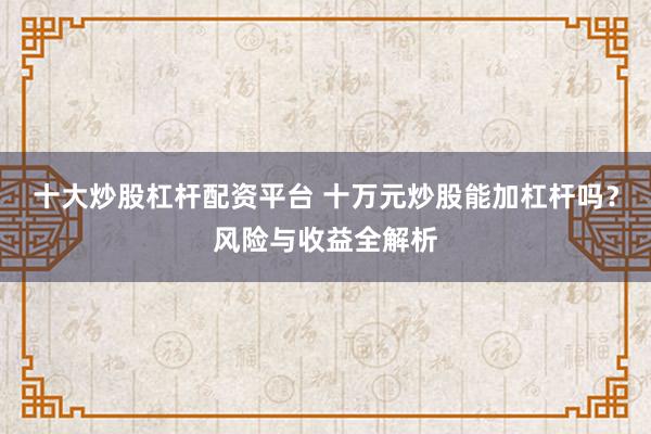 十大炒股杠杆配资平台 十万元炒股能加杠杆吗？风险与收益全解析